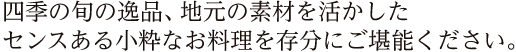式の旬の逸品、地元の素材を活かしたセンスのある小粋なお料理を存分にご堪能下さい。